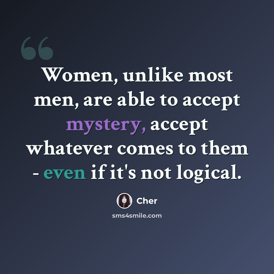 “Women, unlike most men, are able to accept mystery, accept whatever comes to them - even if it's not logical.” quote by Cher