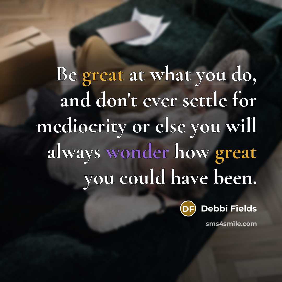 “Be great at what you do, and don't ever settle for mediocrity or else you will always wonder how great you could have been.” quote by Debbi Fields