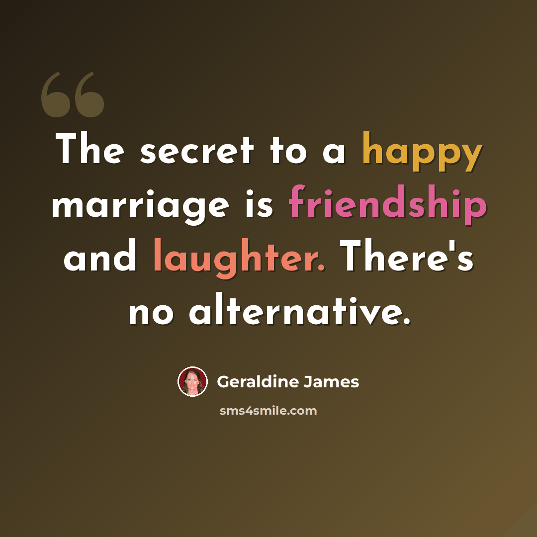 “The secret to a happy marriage is friendship and laughter. There's no alternative.” quote by Geraldine James