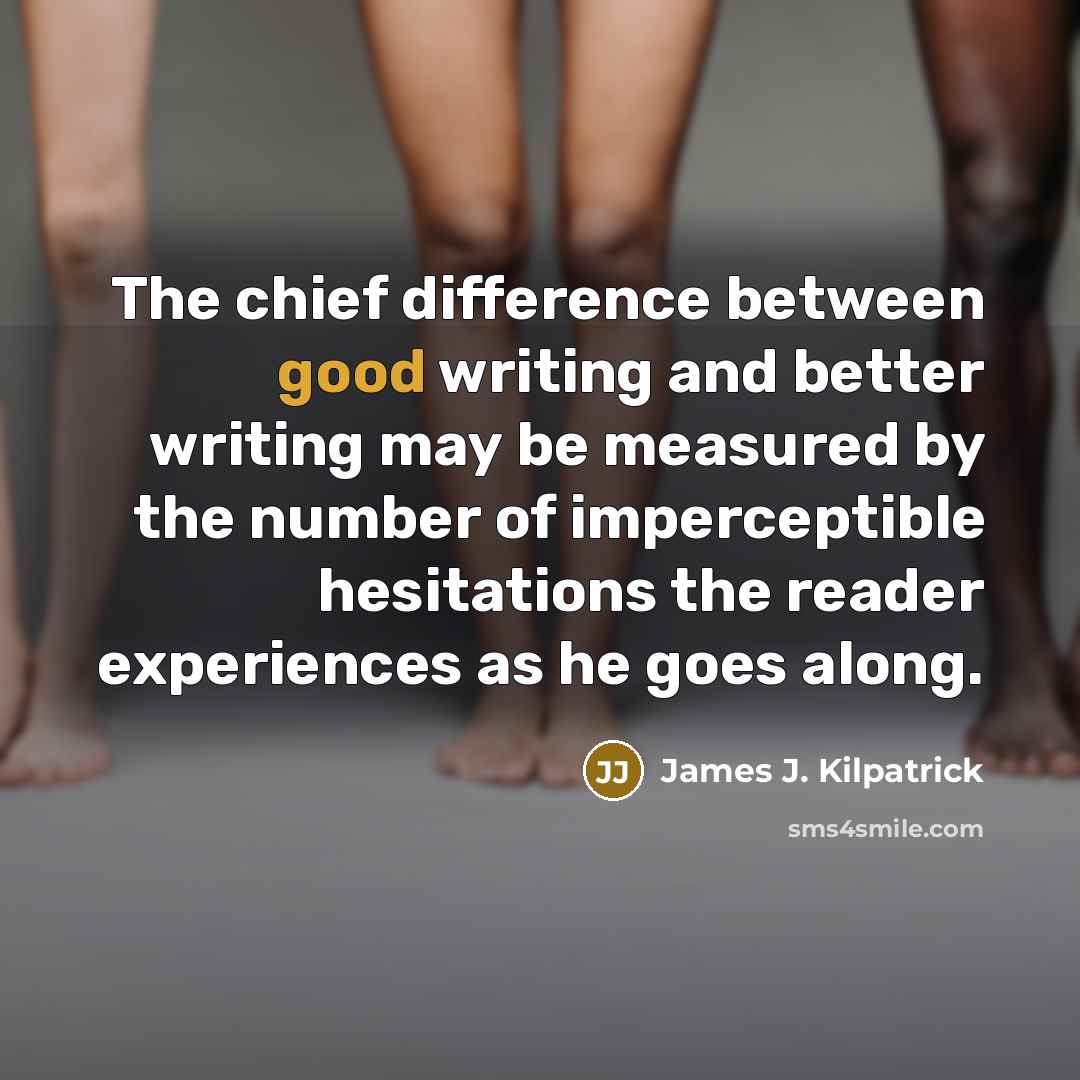 “The chief difference between good writing and better writing may be measured by the number of imperceptible hesitations the reader experiences as he goes along.” quote by James J. Kilpatrick
