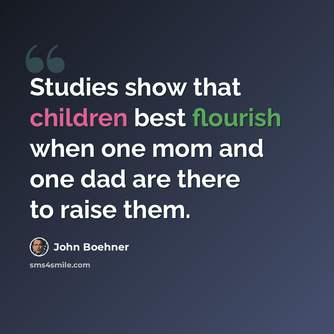 “Studies show that children best flourish when one mom and one dad are there to raise them.” quote by John Boehner