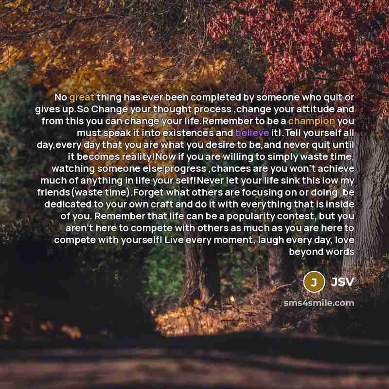 “No great thing has ever been completed by someone who quit or gives up.So Change your thought process ,change your attitude and from this you can change your life.Remember to be a champion you must speak it into existences and believe it!.Tell yourself all day,every day that you are what you…” quote by Jsv