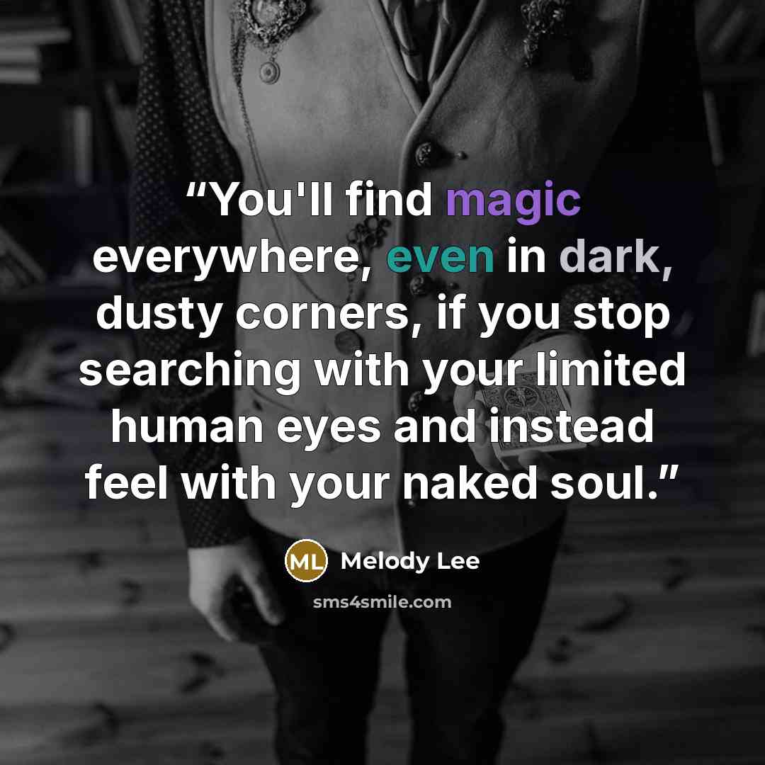 “You'll find magic everywhere, even in dark, dusty corners, if you stop searching with your limited human eyes and instead feel with your naked soul.” quote by Melody Lee