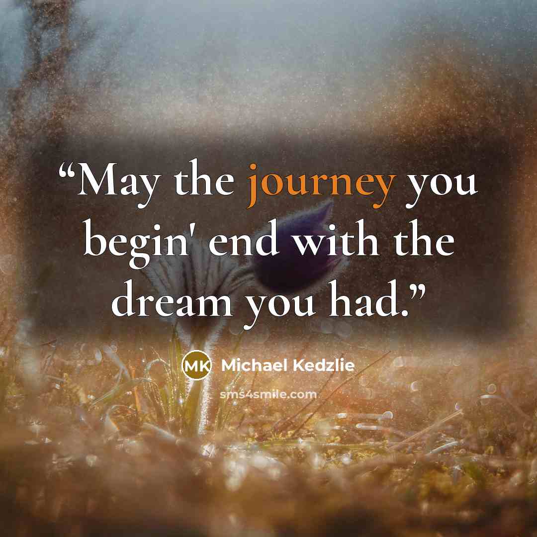 “May the journey you begin' end with the dream you had.” quote by Michael Kedzlie