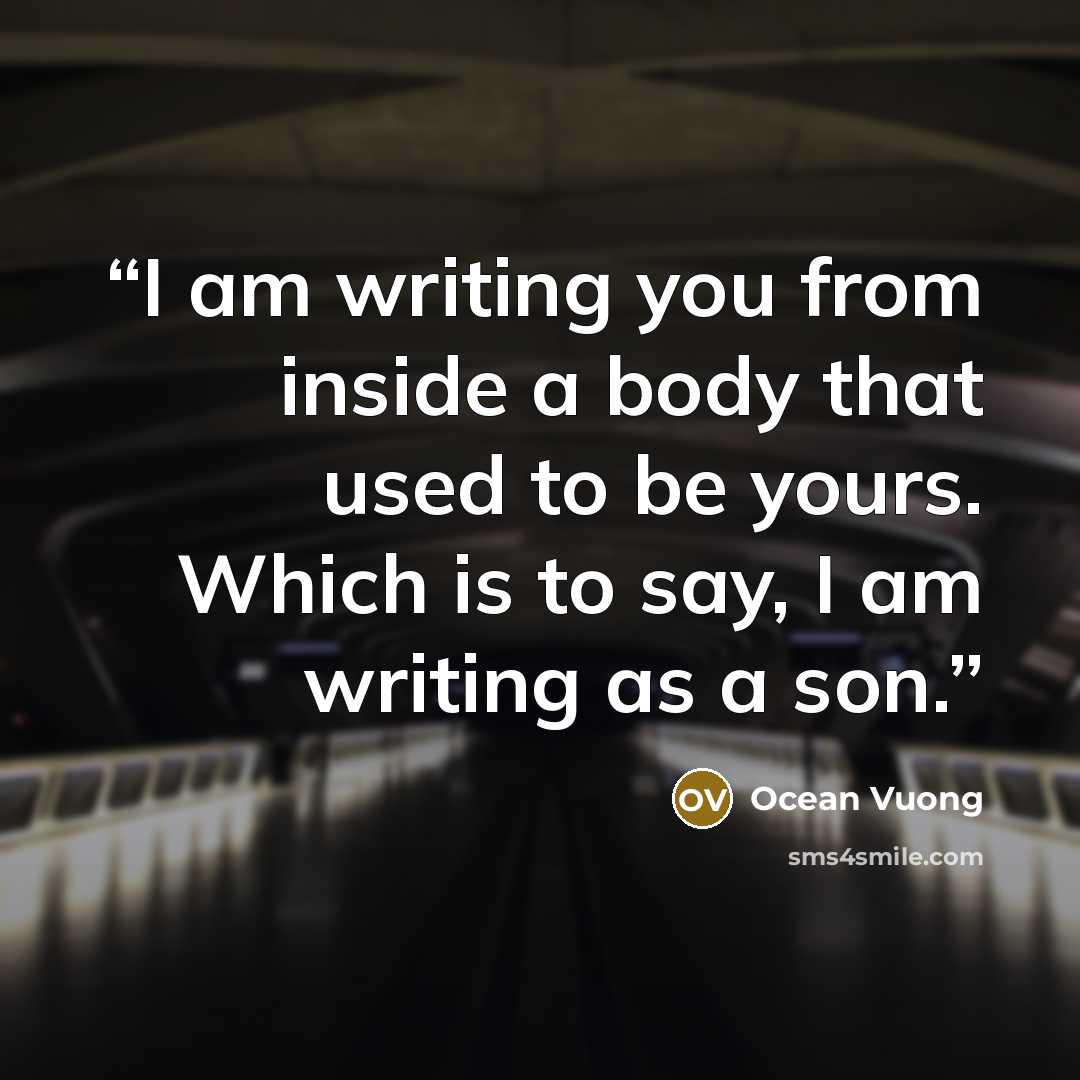 “I am writing you from inside a body that used to be yours. Which is to say, I am writing as a son.” quote by Ocean Vuong