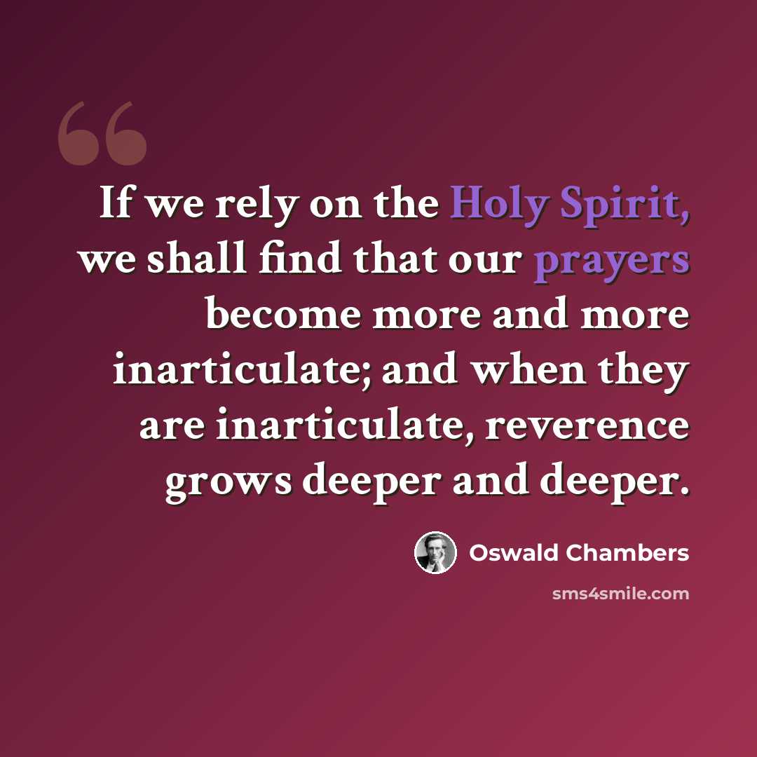 “If we rely on the Holy Spirit, we shall find that our prayers become more and more inarticulate; and when they are inarticulate, reverence grows deeper and deeper.” quote by Oswald Chambers