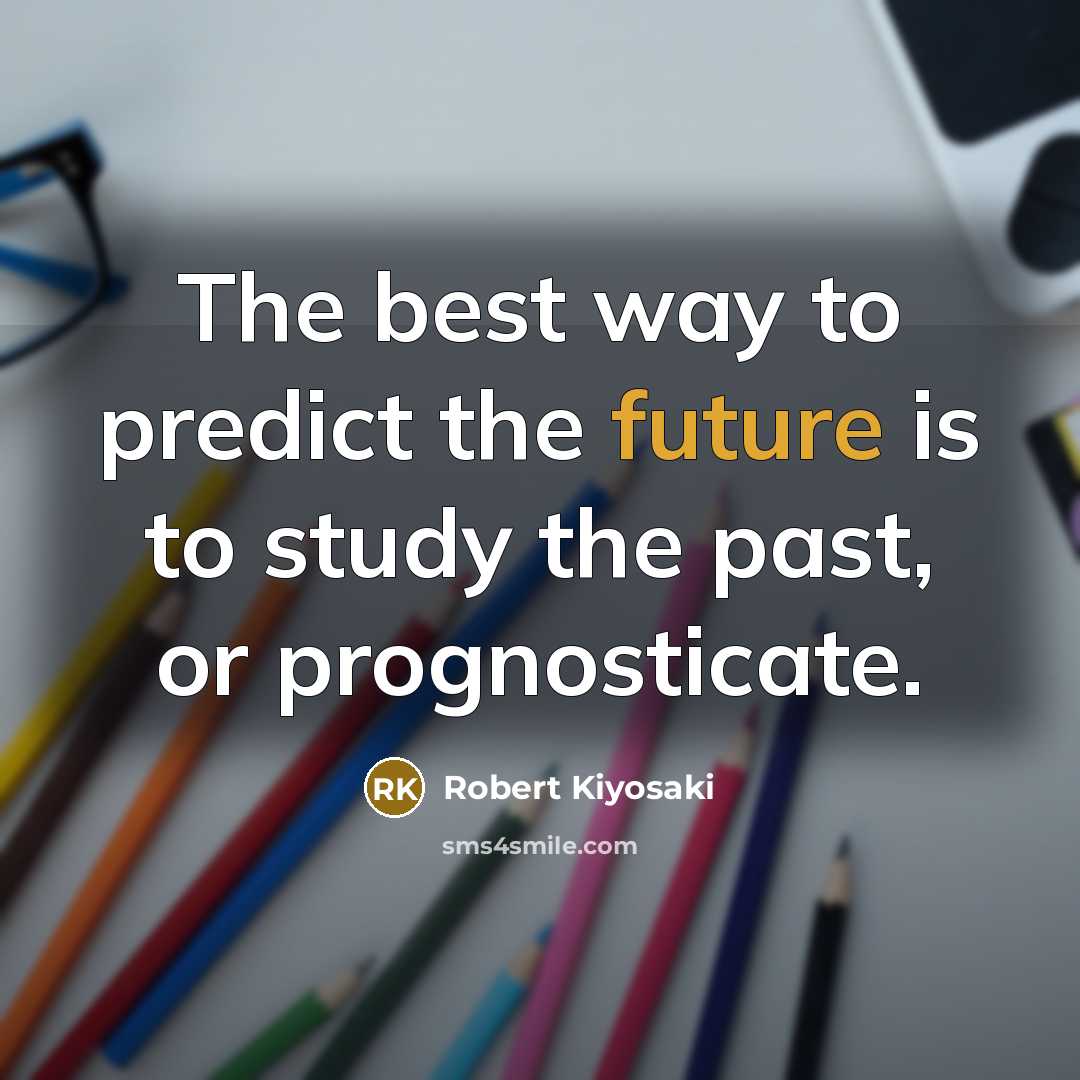 “The best way to predict the future is to study the past, or prognosticate.” quote by Robert Kiyosaki