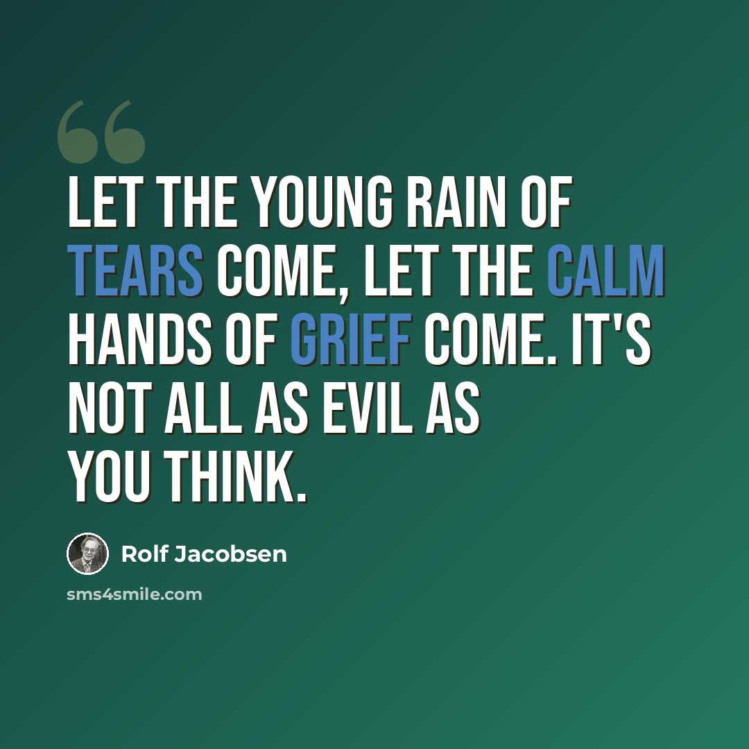 “Let the young rain of tears come, let the calm hands of grief come. It's not all as evil as you think.” quote by Rolf Jacobsen