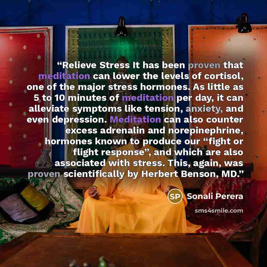 “Relieve Stress It has been proven that meditation can lower the levels of cortisol, one of the major stress hormones. As little as 5 to 10 minutes of meditation per day, it can alleviate symptoms like tension, anxiety, and even depression. Meditation can also counter excess adrenalin and…” quote by Sonali Perera