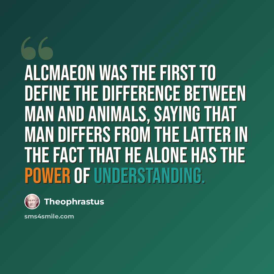 “Alcmaeon was the first to define the difference between man and animals, saying that man differs from the latter in the fact that he alone has the power of understanding.” quote by Theophrastus