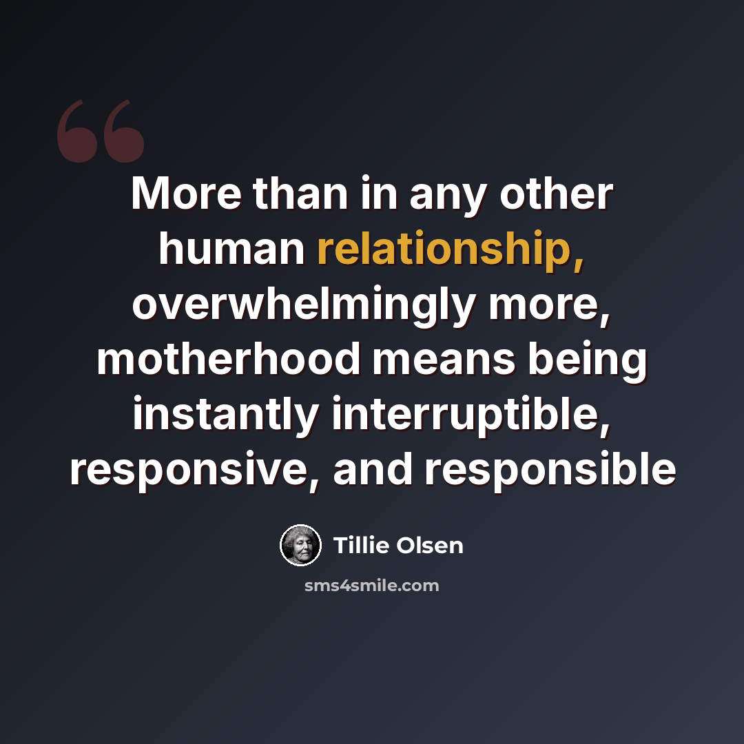 “More than in any other human relationship, overwhelmingly more, motherhood means being instantly interruptible, responsive, and responsible” quote by Tillie Olsen