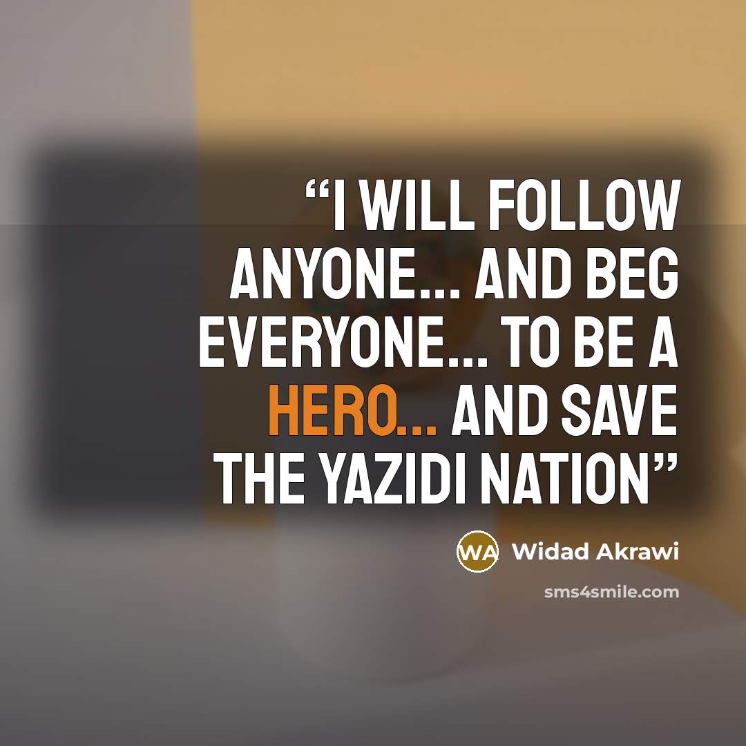 “I WILL FOLLOW ANYONE... AND BEG EVERYONE... TO BE A HERO... AND SAVE THE YAZIDI NATION” quote by Widad Akrawi