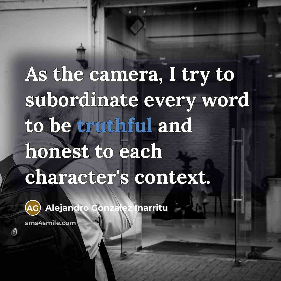 “As the camera, I try to subordinate every word to be truthful and honest to each character's context.” quote by Alejandro Gonzalez Inarritu