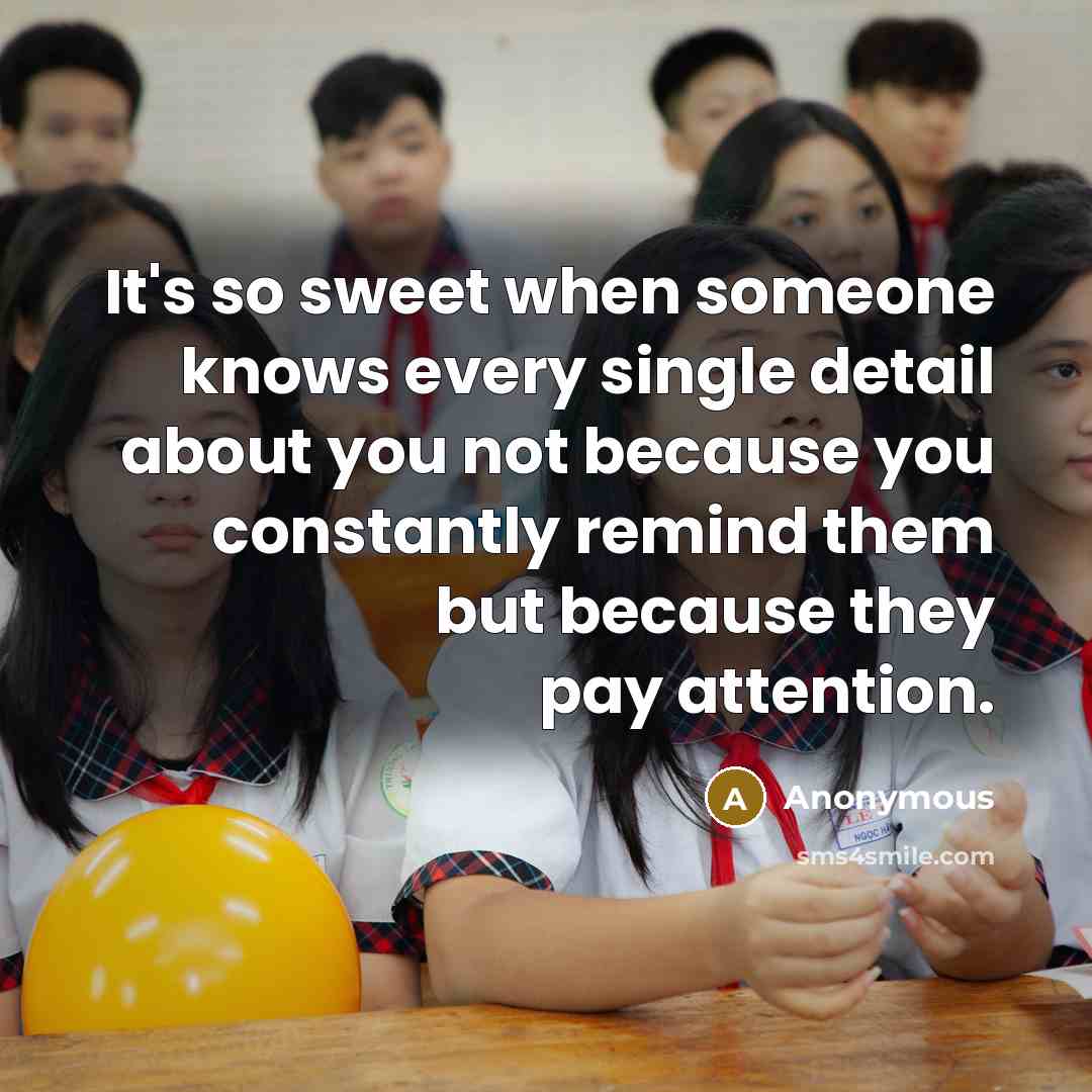 “It's so sweet when someone knows every single detail about you not because you constantly remind them but because they pay attention.” quote by Anonymous