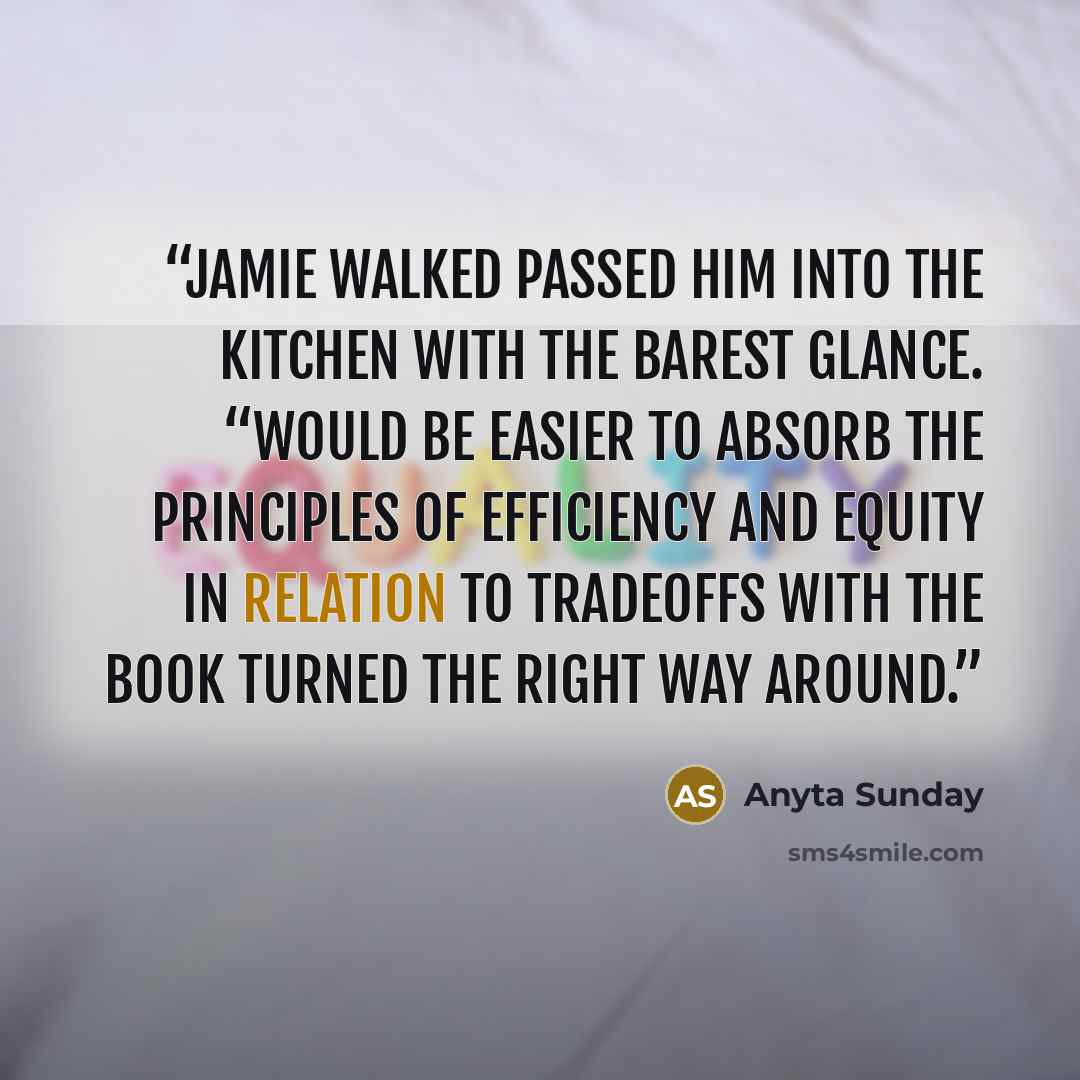 “Jamie walked passed him into the kitchen with the barest glance. “Would be easier to absorb the principles of efficiency and equity in relation to tradeoffs with the book turned the right way around.” quote by Anyta Sunday