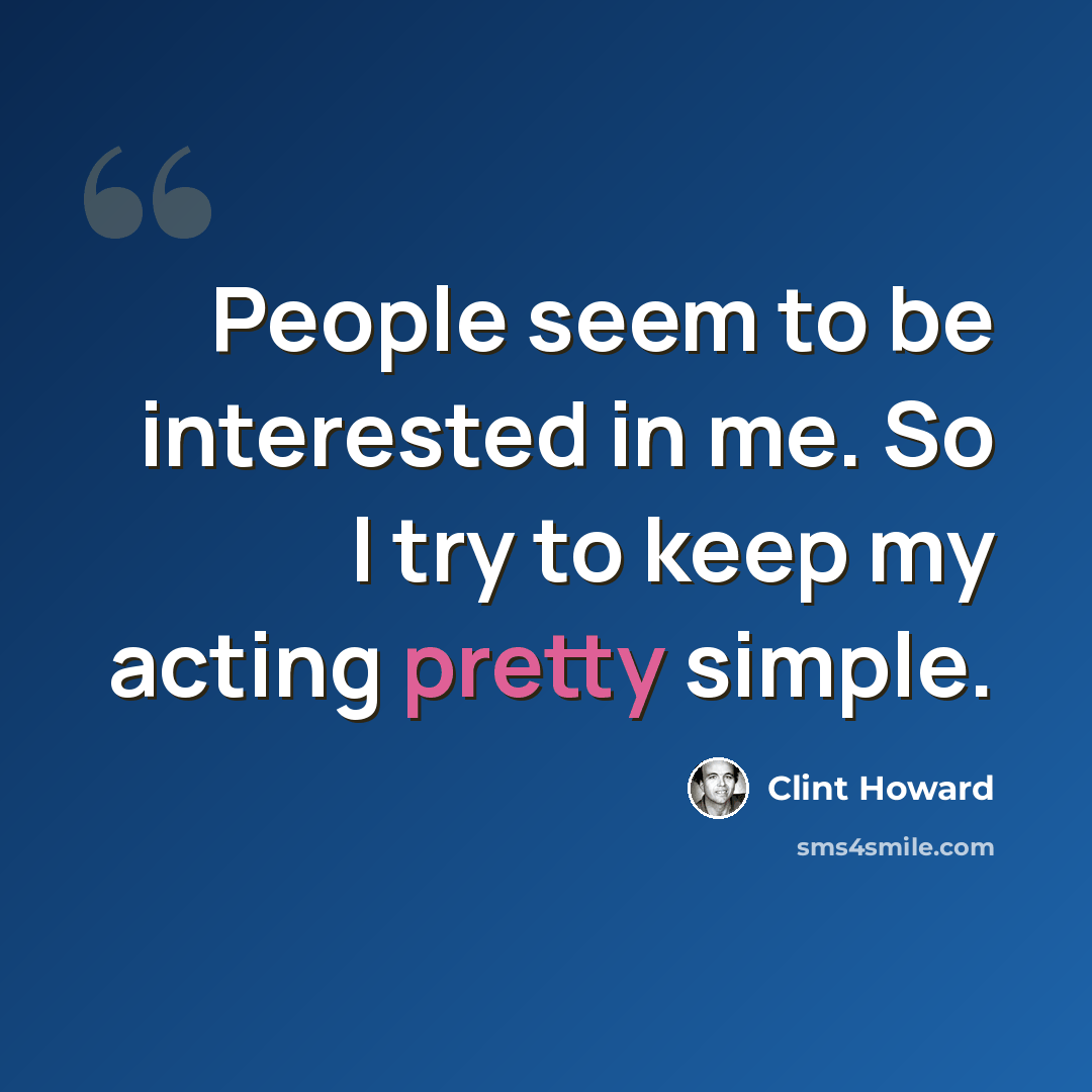 “People seem to be interested in me. So I try to keep my acting pretty simple.” quote by Clint Howard