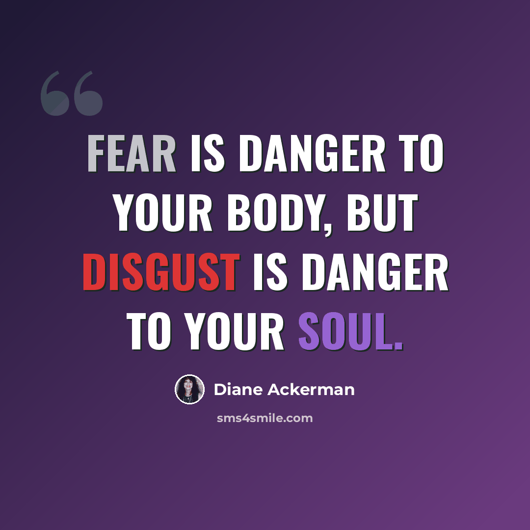 “Fear is danger to your body, but disgust is danger to your soul.” quote by Diane Ackerman