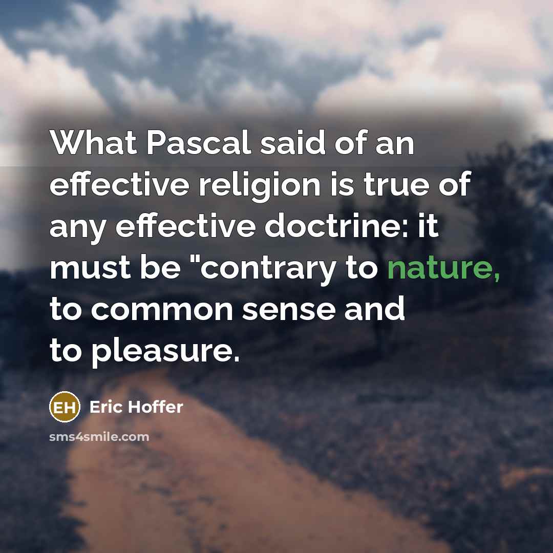 “What Pascal said of an effective religion is true of any effective doctrine: it must be "contrary to nature, to common sense and to pleasure.” quote by Eric Hoffer