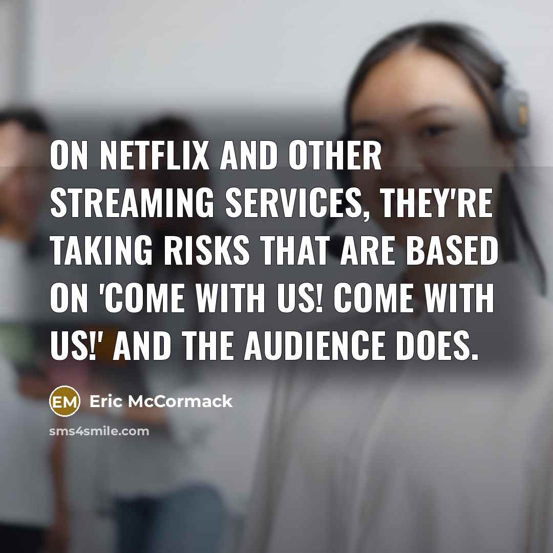“On Netflix and other streaming services, they're taking risks that are based on 'Come with us! Come with us!' and the audience does.” quote by Eric McCormack