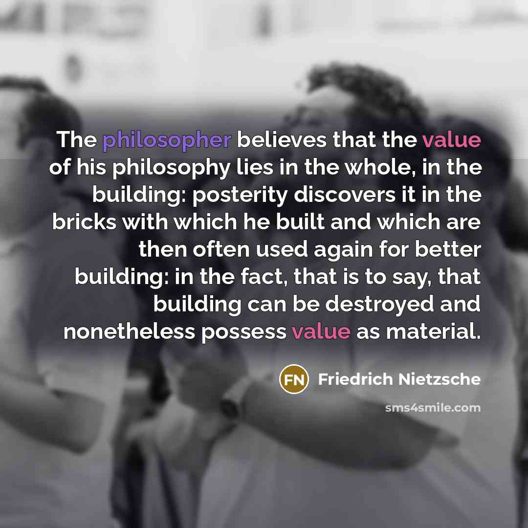 “The philosopher believes that the value of his philosophy lies in the whole, in the building: posterity discovers it in the bricks with which he built and which are then often used again for better building: in the fact, that is to say, that building can be destroyed and nonetheless possess value…” quote by Friedrich Nietzsche