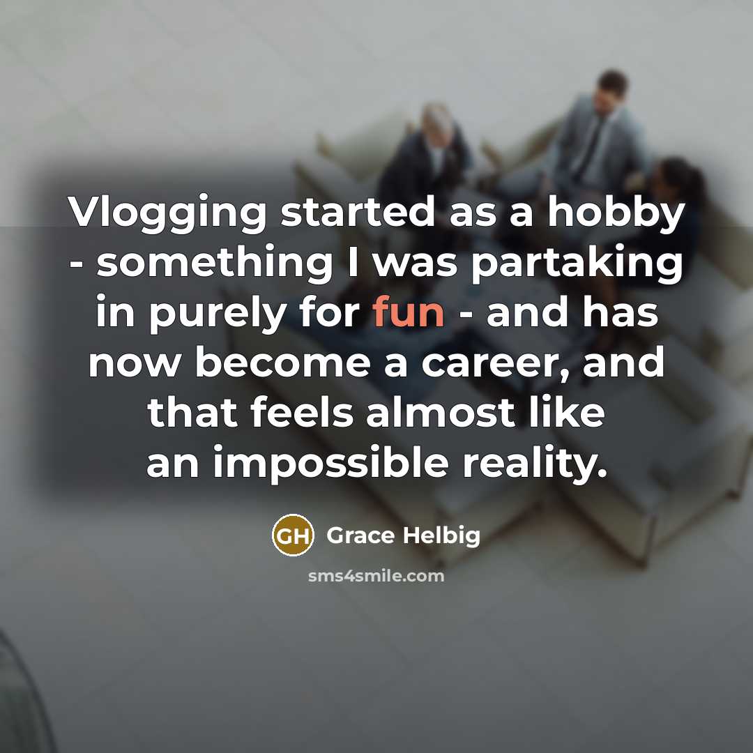 “Vlogging started as a hobby - something I was partaking in purely for fun - and has now become a career, and that feels almost like an impossible reality.” quote by Grace Helbig
