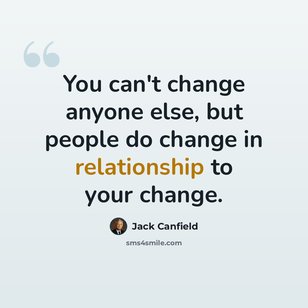“You can't change anyone else, but people do change in relationship to your change.” quote by Jack Canfield