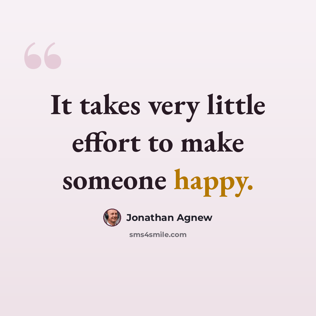 “It takes very little effort to make someone happy.” quote by Jonathan Agnew