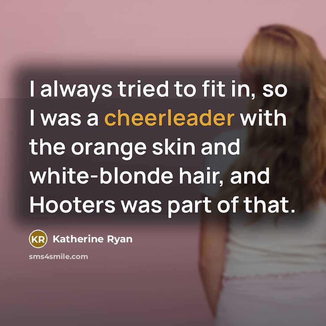 “I always tried to fit in, so I was a cheerleader with the orange skin and white-blonde hair, and Hooters was part of that.” quote by Katherine Ryan