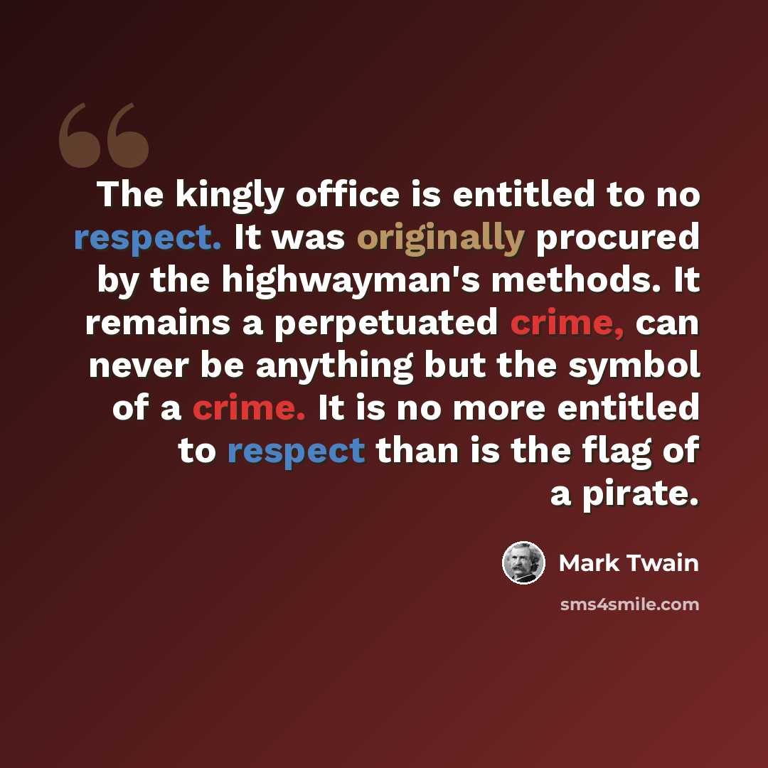 “The kingly office is entitled to no respect. It was originally procured by the highwayman's methods. It remains a perpetuated crime, can never be anything but the symbol of a crime. It is no more entitled to respect than is the flag of a pirate.” quote by Mark Twain
