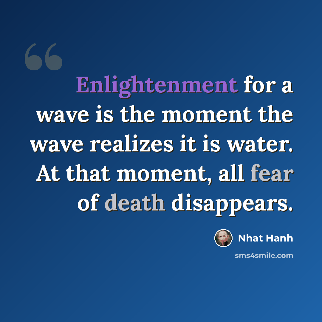 “Enlightenment for a wave is the moment the wave realizes it is water. At that moment, all fear of death disappears.” quote by Nhat Hanh