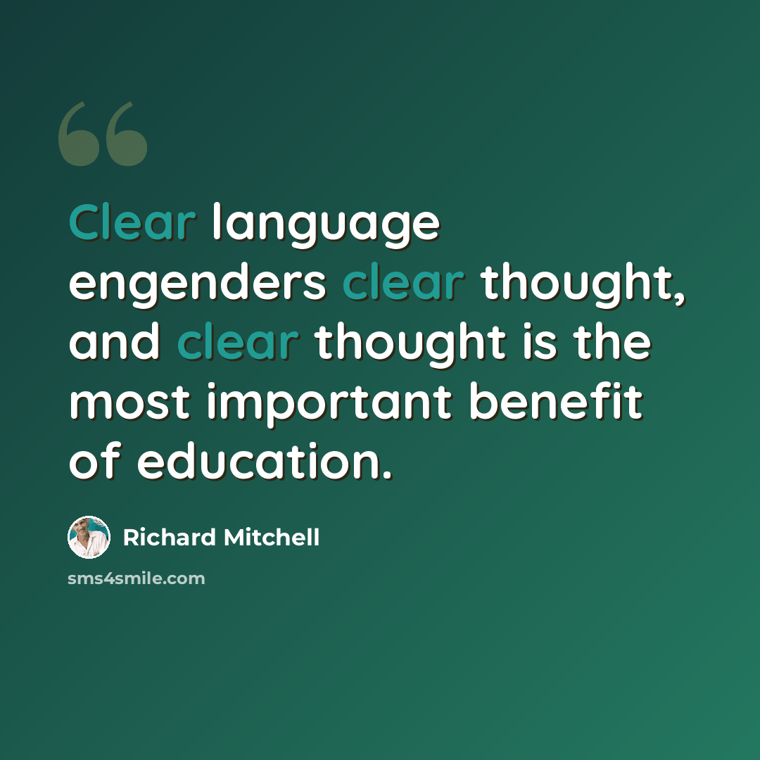 “Clear language engenders clear thought, and clear thought is the most important benefit of education.” quote by Richard Mitchell