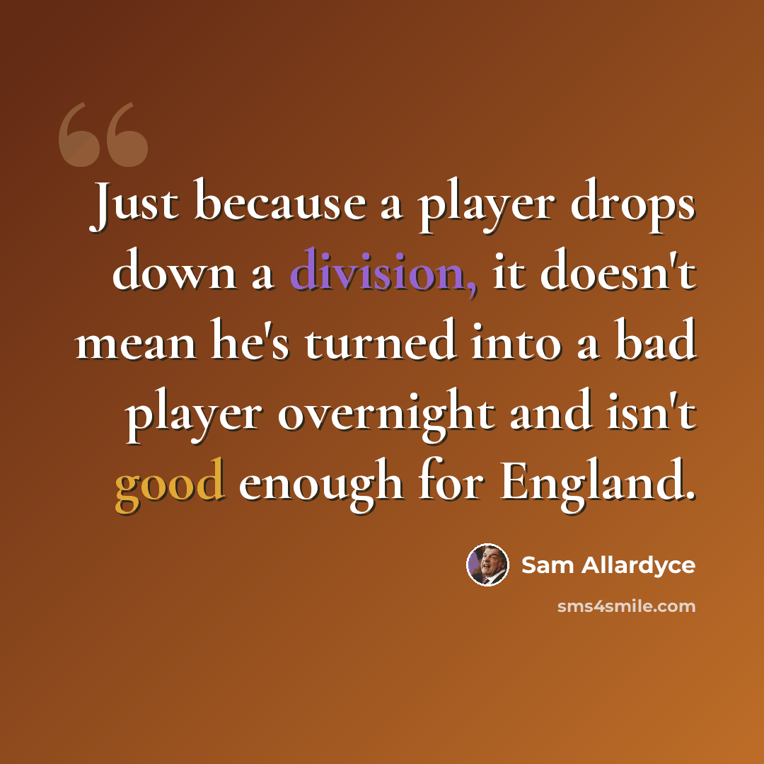 “Just because a player drops down a division, it doesn't mean he's turned into a bad player overnight and isn't good enough for England.” quote by Sam Allardyce