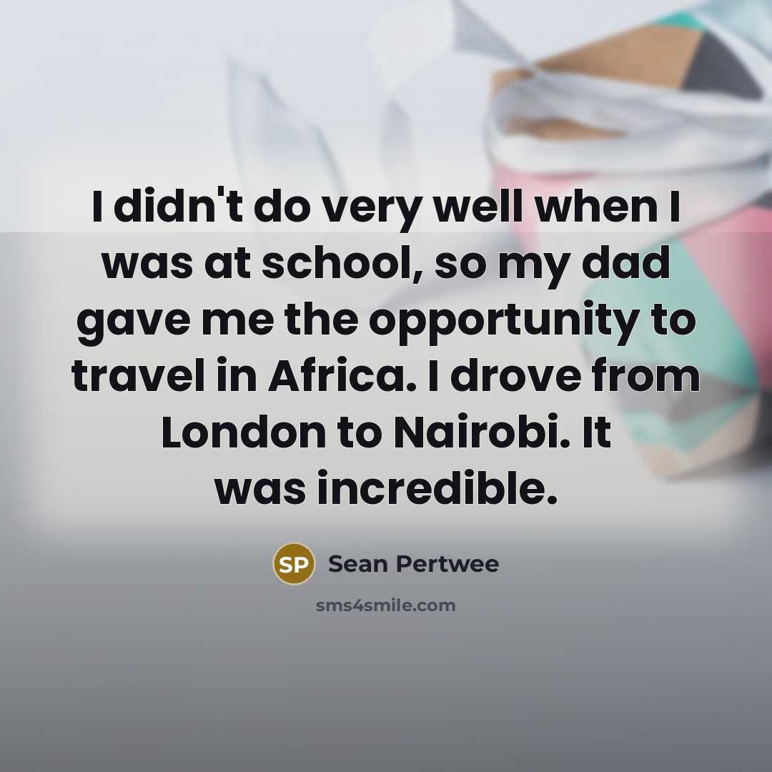 “I didn't do very well when I was at school, so my dad gave me the opportunity to travel in Africa. I drove from London to Nairobi. It was incredible.” quote by Sean Pertwee