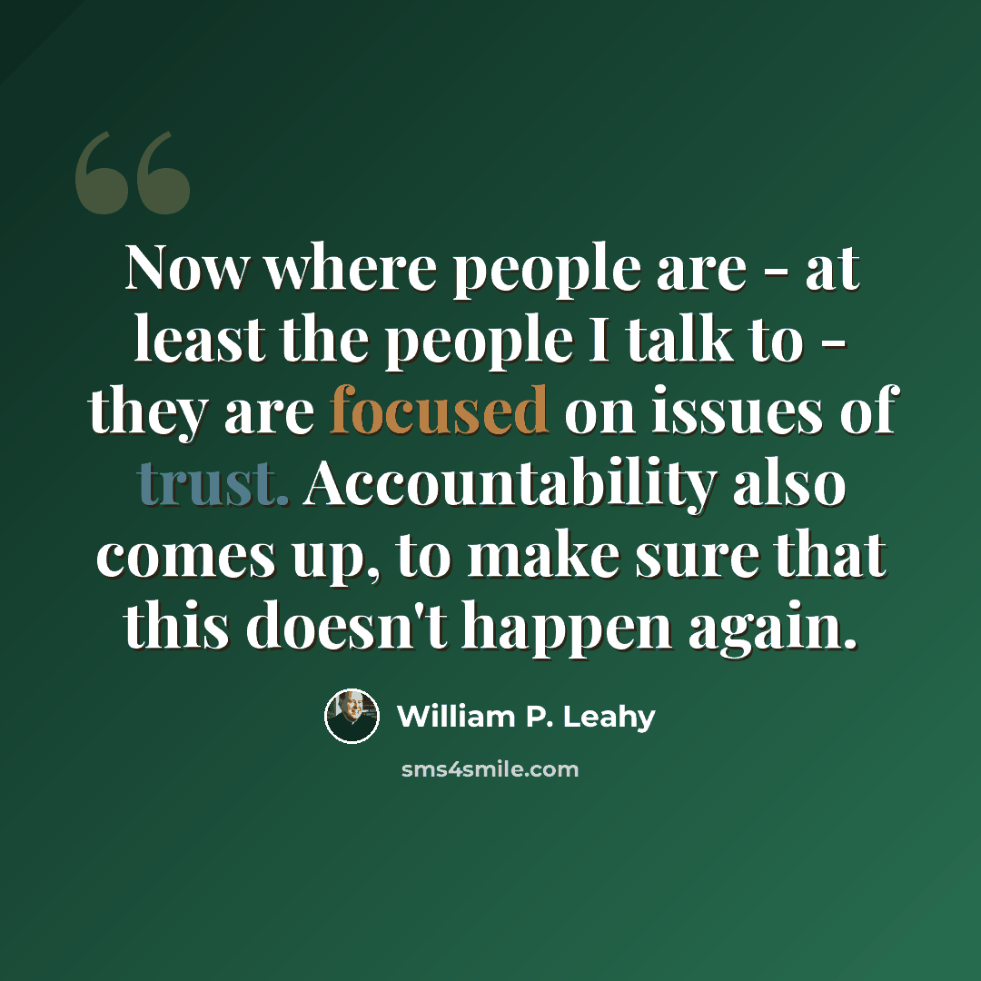 “Now where people are - at least the people I talk to - they are focused on issues of trust. Accountability also comes up, to make sure that this doesn't happen again.” quote by William P. Leahy