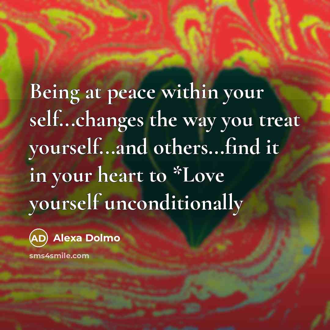 “Being at peace within your self...changes the way you treat yourself...and others...find it in your heart to *Love yourself unconditionally” quote by Alexa Dolmo