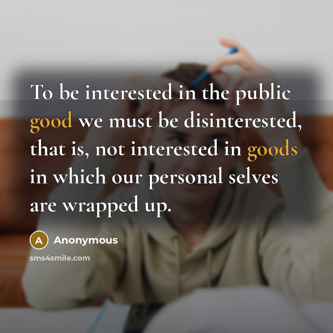 “To be interested in the public good we must be disinterested, that is, not interested in goods in which our personal selves are wrapped up.” quote by Anonymous