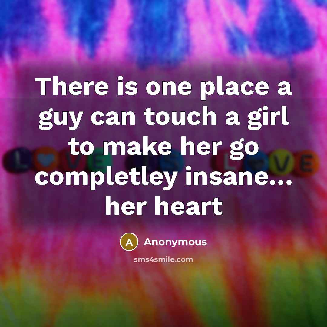 “There is one place a guy can touch a girl to make her go completley insane… her heart” quote by Anonymous