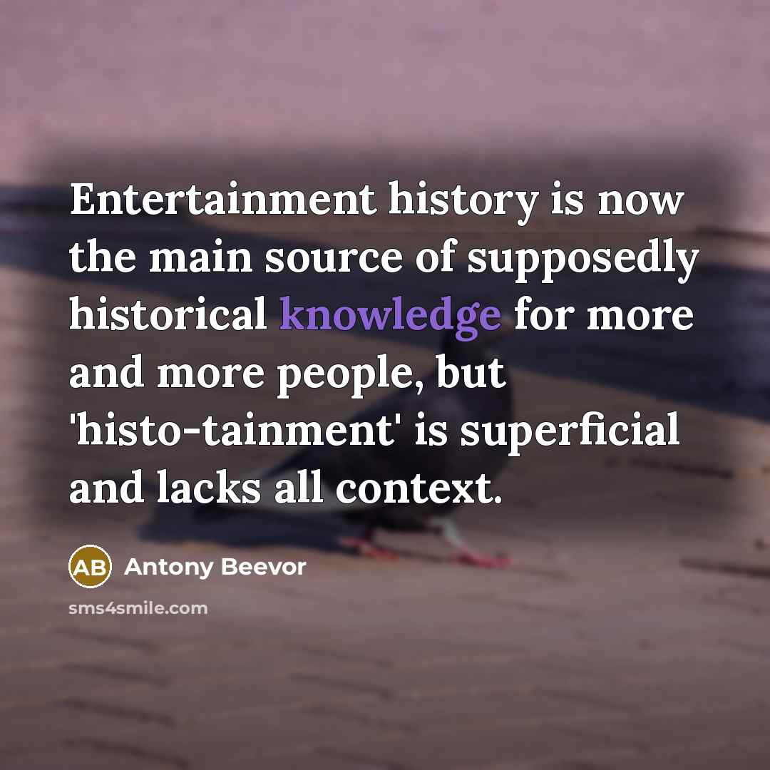 “Entertainment history is now the main source of supposedly historical knowledge for more and more people, but 'histo-tainment' is superficial and lacks all context.” quote by Antony Beevor