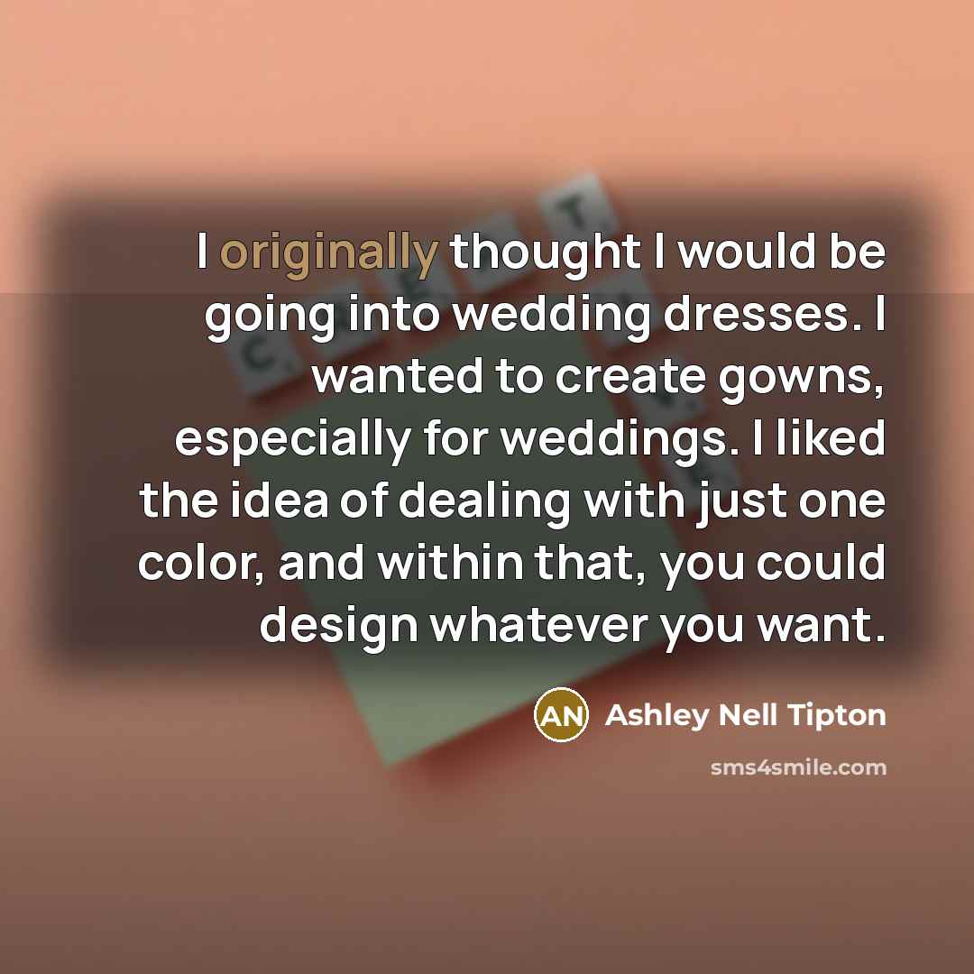 “I originally thought I would be going into wedding dresses. I wanted to create gowns, especially for weddings. I liked the idea of dealing with just one color, and within that, you could design whatever you want.” quote by Ashley Nell Tipton