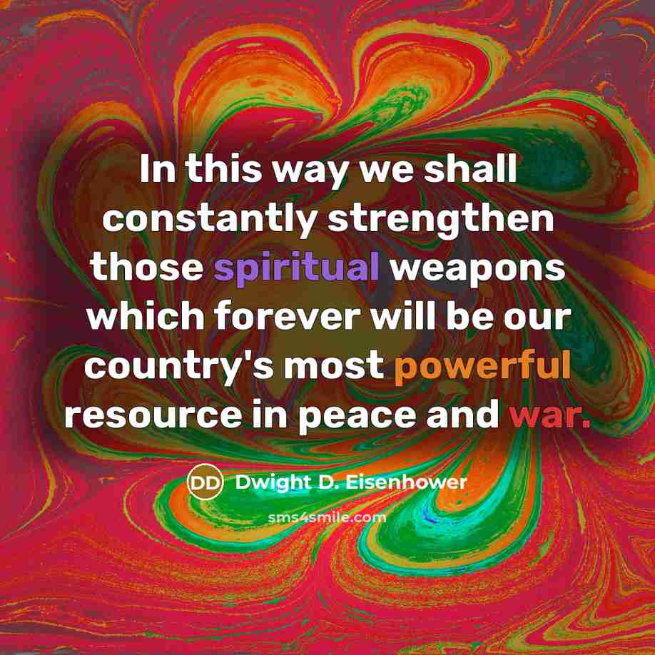 “In this way we shall constantly strengthen those spiritual weapons which forever will be our country's most powerful resource in peace and war.” quote by Dwight D. Eisenhower
