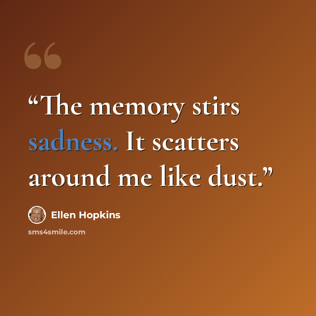 “The memory stirs sadness. It scatters around me like dust.” quote by Ellen Hopkins