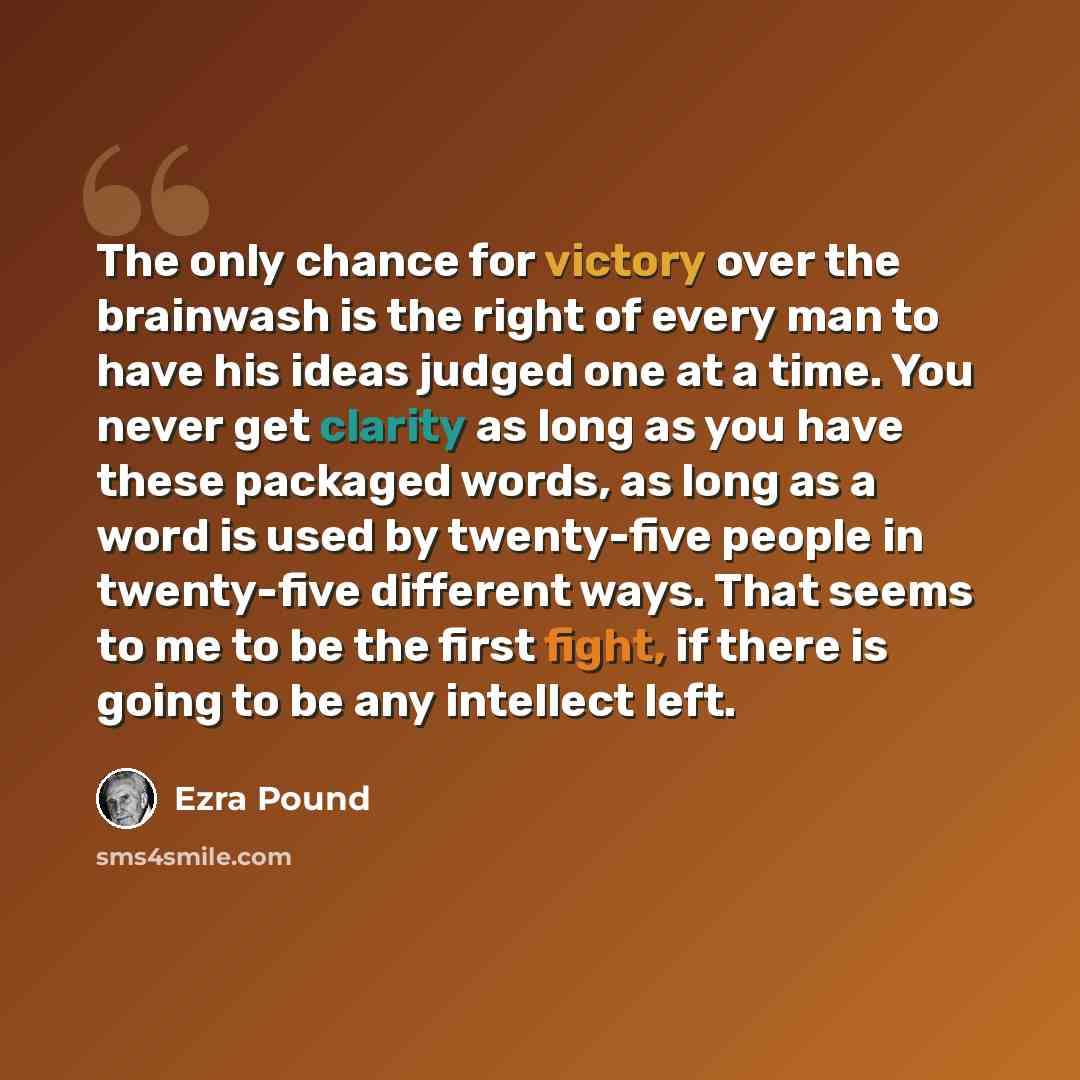 “The only chance for victory over the brainwash is the right of every man to have his ideas judged one at a time. You never get clarity as long as you have these packaged words, as long as a word is used by twenty-five people in twenty-five different ways. That seems to me to be the first fight, if…” quote by Ezra Pound