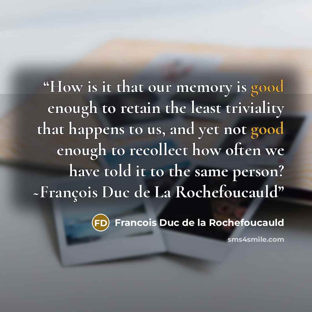 “How is it that our memory is good enough to retain the least triviality that happens to us, and yet not good enough to recollect how often we have told it to the same person? ~François Duc de La Rochefoucauld” quote by Francois Duc De La Rochefoucauld