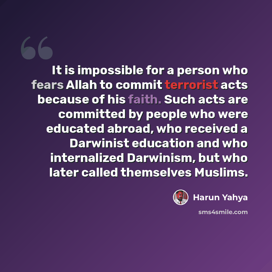 “It is impossible for a person who fears Allah to commit terrorist acts because of his faith. Such acts are committed by people who were educated abroad, who received a Darwinist education and who internalized Darwinism, but who later called themselves Muslims.” quote by Harun Yahya