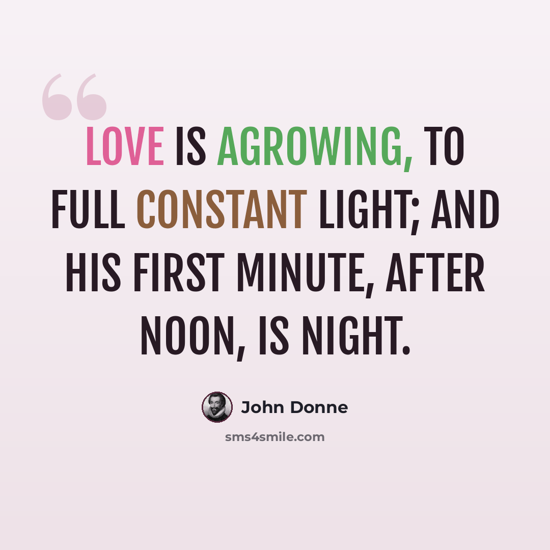 “Love is agrowing, to full constant light; and his first minute, after noon, is night.” quote by John Donne
