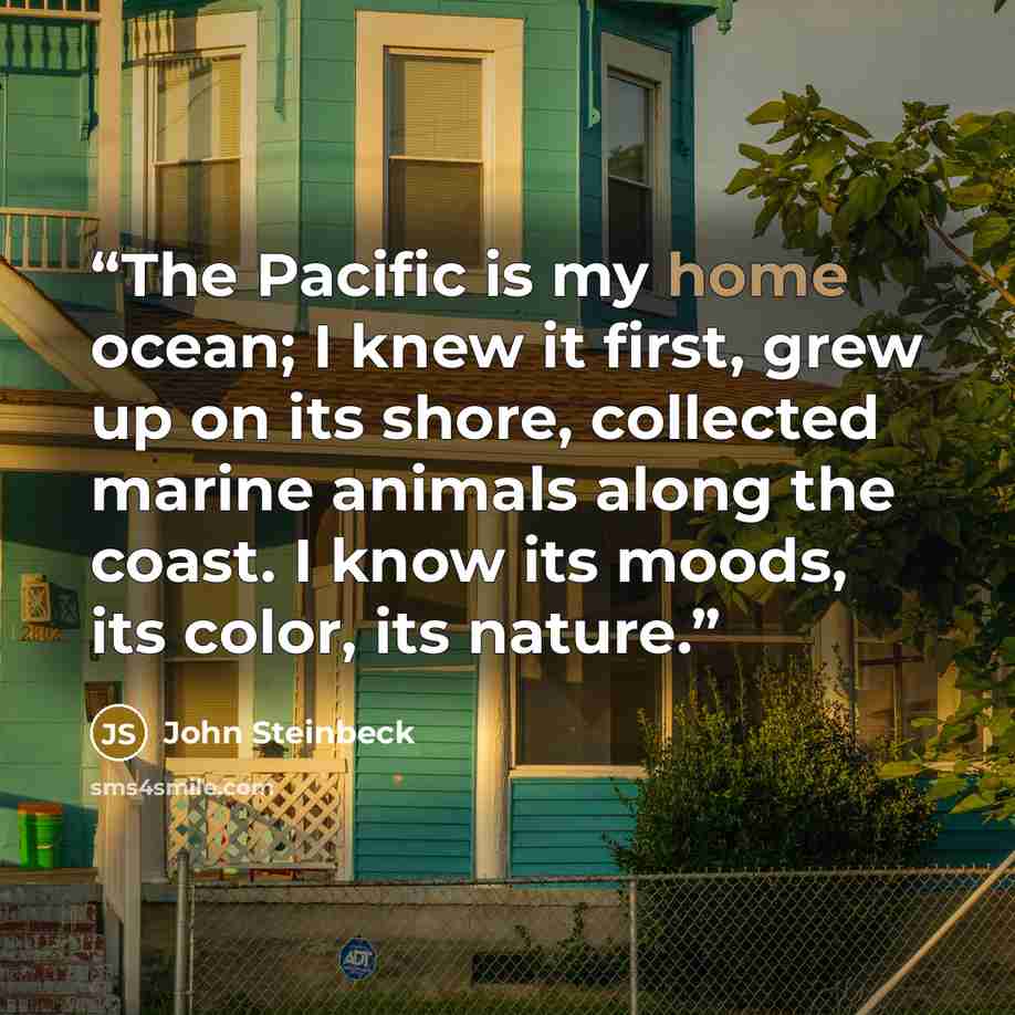 “The Pacific is my home ocean; I knew it first, grew up on its shore, collected marine animals along the coast. I know its moods, its color, its nature.” quote by John Steinbeck