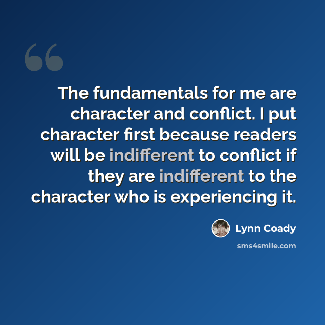 “The fundamentals for me are character and conflict. I put character first because readers will be indifferent to conflict if they are indifferent to the character who is experiencing it.” quote by Lynn Coady