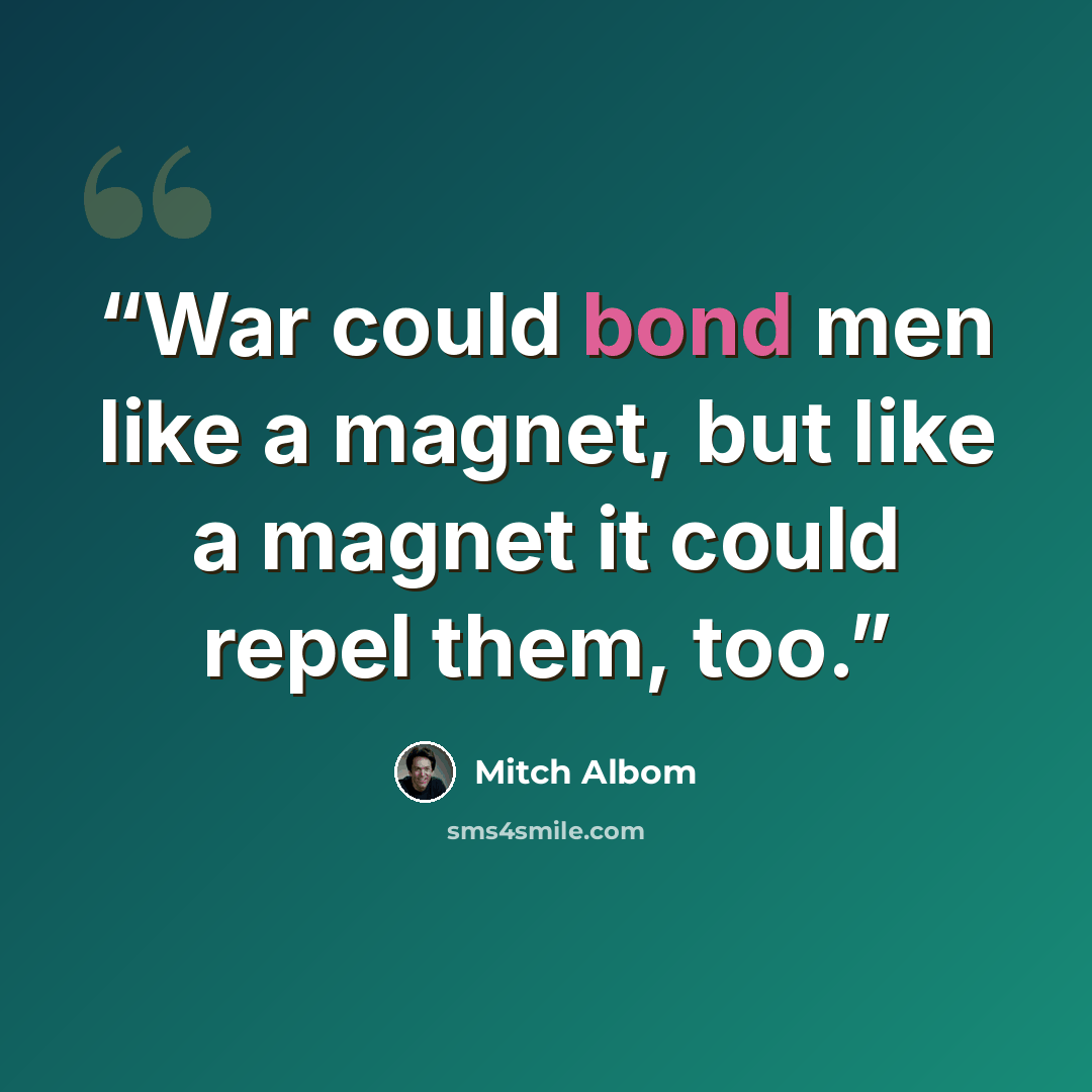 “War could bond men like a magnet, but like a magnet it could repel them, too.” quote by Mitch Albom
