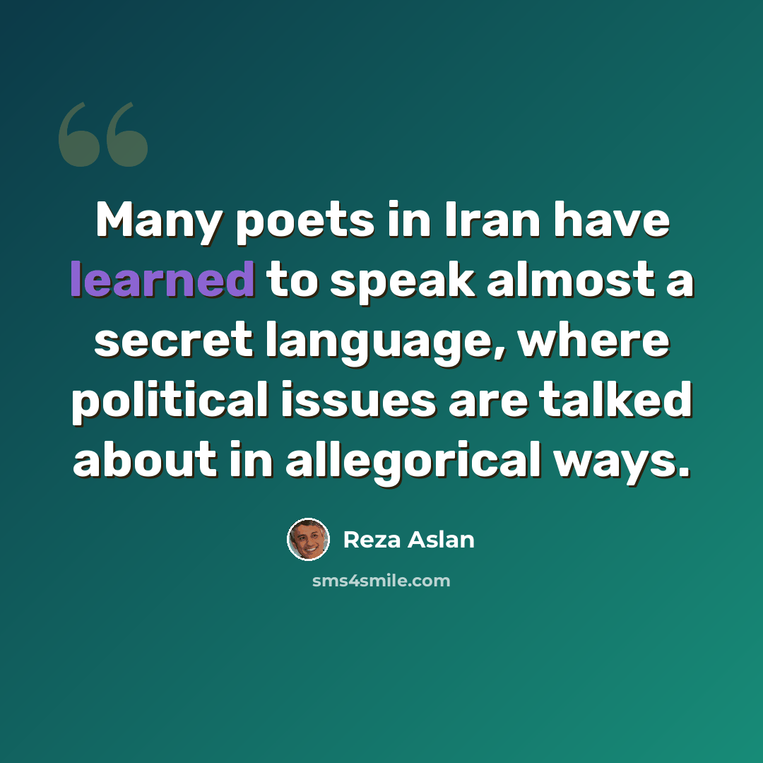 “Many poets in Iran have learned to speak almost a secret language, where political issues are talked about in allegorical ways.” quote by Reza Aslan