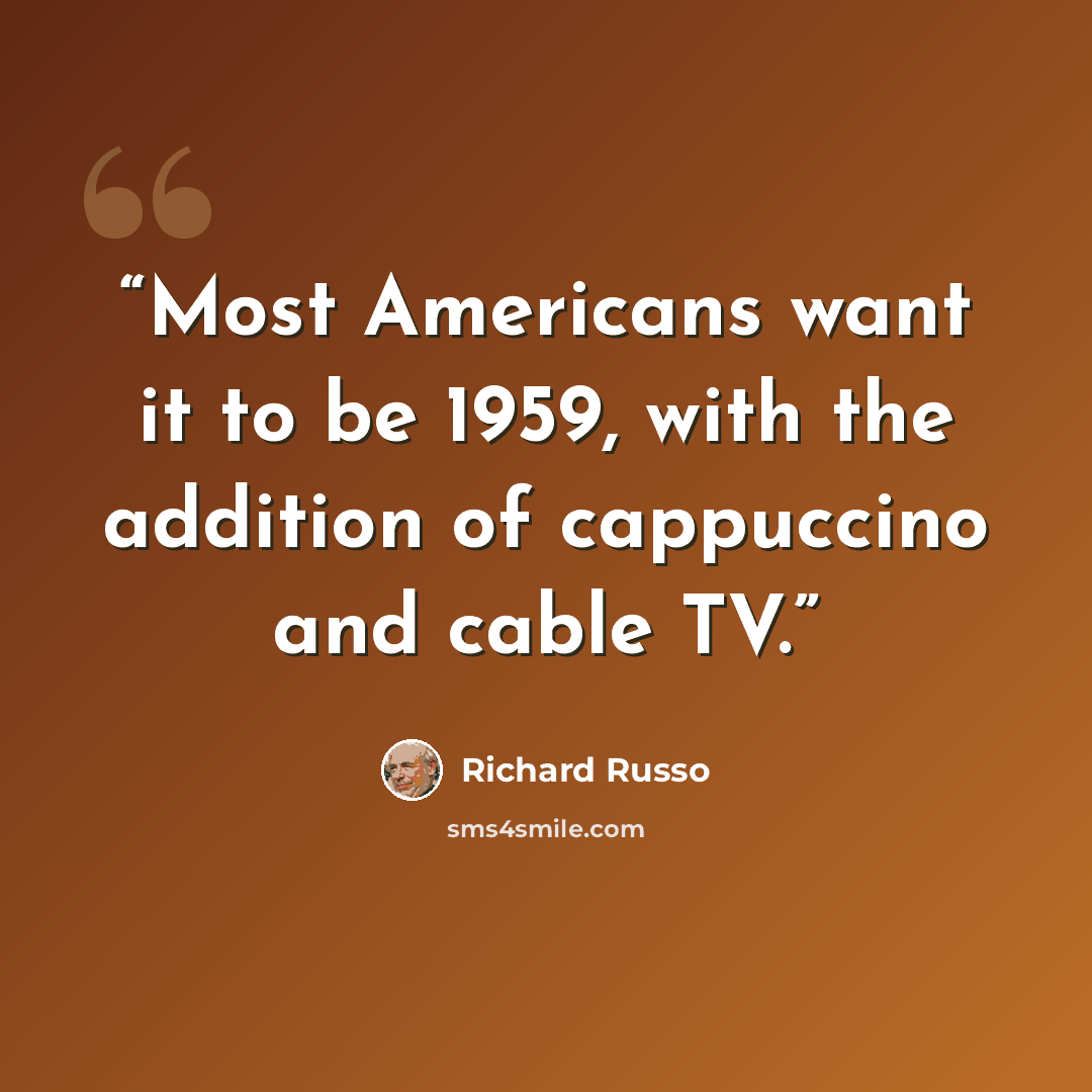 “Most Americans want it to be 1959, with the addition of cappuccino and cable TV.” quote by Richard Russo
